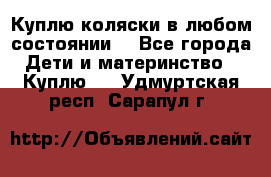 Куплю коляски,в любом состоянии. - Все города Дети и материнство » Куплю   . Удмуртская респ.,Сарапул г.